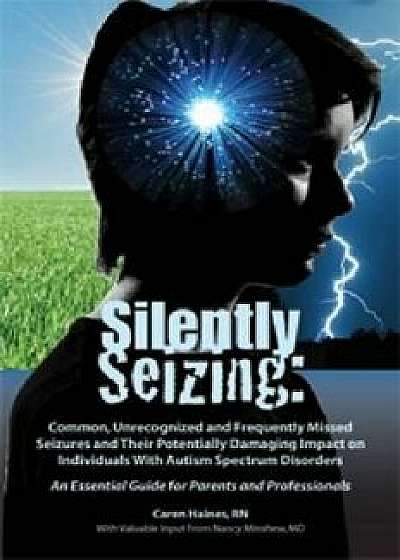 Silently Seizing: Common, Unrecognized, and Frequently Missed Seizures and Their Potentially Damaging Impact on Individuals with Autism, Paperback/Caren Haines Rn