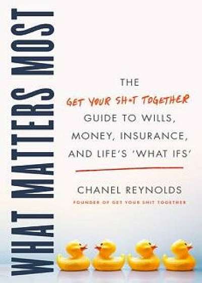 What Matters Most: The Get Your Shit Together Guide to Wills, Money, Insurance, and Life's "what-Ifs, Hardcover/Chanel Reynolds