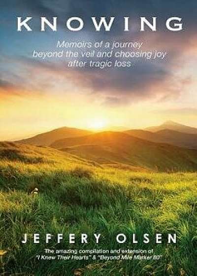 Knowing: Memoirs of a journey beyond the veil and choosing joy after tragic loss., Hardcover/Jeffery Olsen