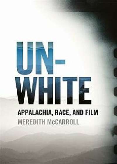Unwhite: Appalachia, Race, and Film, Paperback/Meredith McCarroll