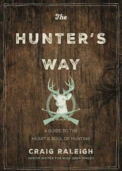The Hunter's Way: A Guide to the Heart and Soul of Hunting, Hardcover/Craig Raleigh