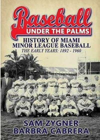 Baseball Under the Palms: The History of Miami Minor League Baseball - The Early Years 1892 - 1960, Paperback/Sam Zygner