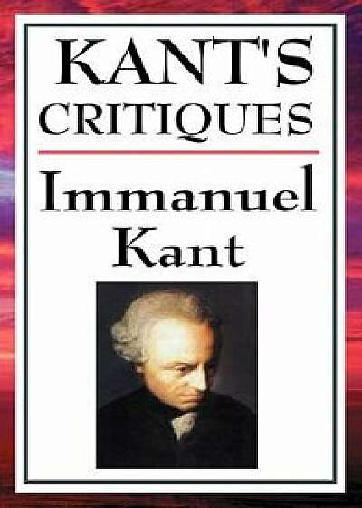 Kant's Critiques: The Critique of Pure Reason, the Critique of Practical Reason, the Critique of Judgement/Immanuel Kant