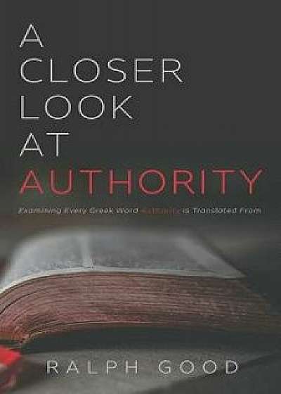 A Closer Look at Authority: Examining Every Greek Word Authority Is Translated from, Paperback/Ralph Good