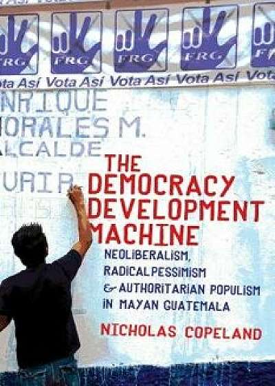 The Democracy Development Machine: Neoliberalism, Radical Pessimism, and Authoritarian Populism in Mayan Guatemala, Paperback/Nicholas Copeland