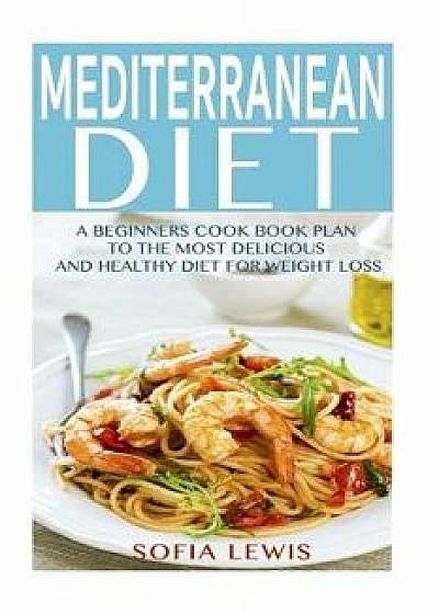 Mediterranean Diet: A Beginners Cook Book Plan to the Most Delicious and Healthy Diet for Weight Loss, Paperback/Sofia Lewis