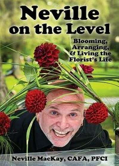 Neville on the Level: Blooming, Arranging & Living the Florist's Life, Paperback/Neville MacKay