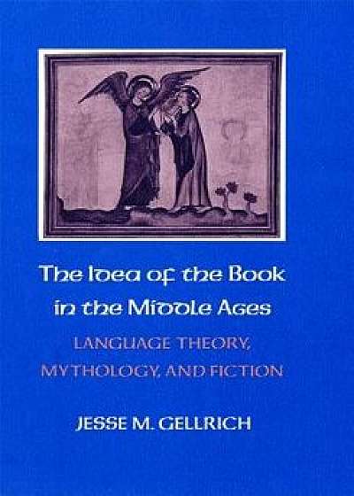 The Idea of the Book in the Middle Ages: Language Theory, Mythology, and Fiction, Paperback/Jesse Gellrich