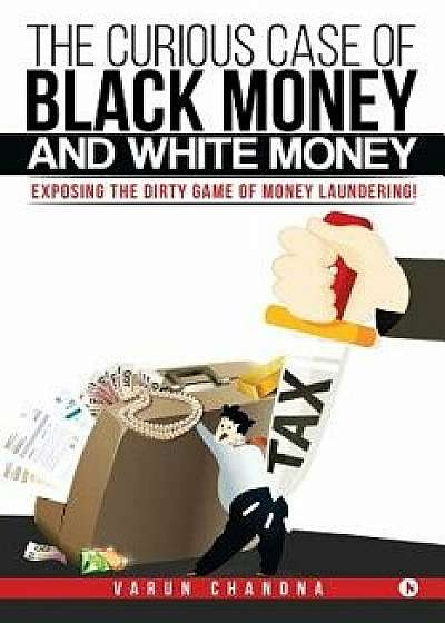 The Curious Case of Black Money and White Money: Exposing the Dirty Game of Money Laundering!, Paperback/Varun Chandna