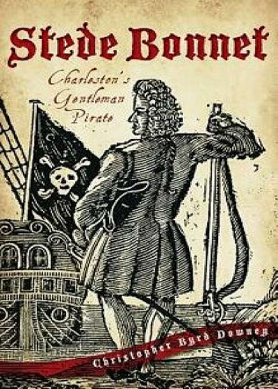 Stede Bonnet: Charleston's Gentleman Pirate, Hardcover/Christopher Byrd Downey