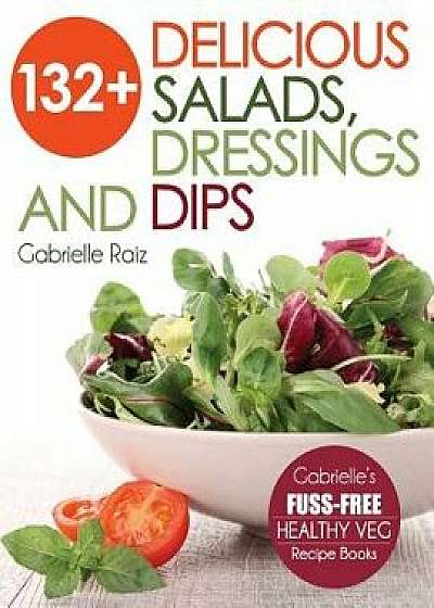 132+ Delicious Salads, Dressings And Dips: (Gabrielle's FUSS-FREE Healthy Veg Recipes), Paperback/Gabrielle Raiz