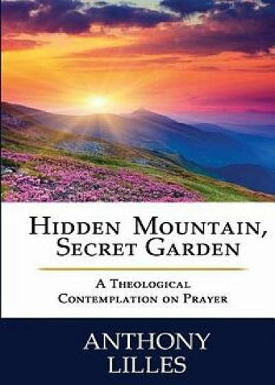 Hidden Mountain, Secret Garden: A Theological Contemplation on Prayer, Paperback/Dr Anthony Lynn Lilles Std