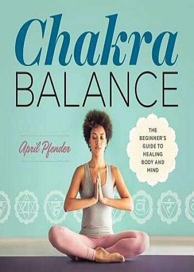 Chakra Balance: The Beginner's Guide to Healing Body and Mind, Paperback/April Pfender