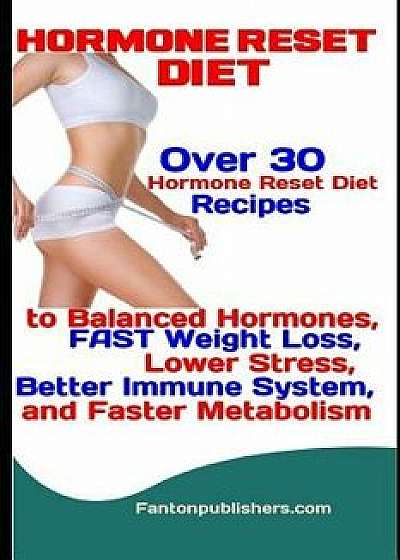 Hormone Reset Diet: Over 30 Hormone Reset Diet Recipes to Balanced Hormone, FAST Weight Loss, Lower Stress, Better Immune System, and Fast, Paperback/Fanton Publishers