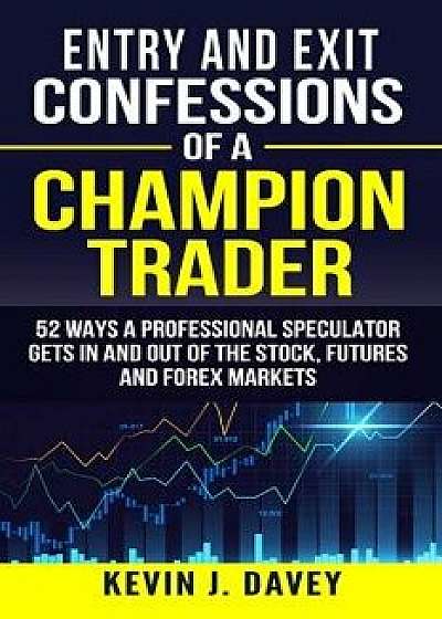 Entry and Exit Confessions of a Champion Trader: 52 Ways A Professional Speculator Gets In And Out Of The Stock, Futures And Forex Markets, Paperback/Kevin J. Davey