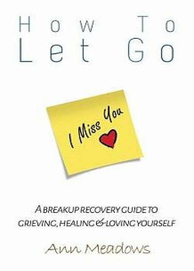 How to Let Go - A Breakup Recovery Guide to Grieving, Healing & Loving Yourself, Paperback/Ann Meadows
