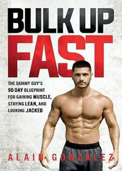 Bulk Up Fast: The Skinny Guy's 90-Day Blueprint for Gaining Muscle, Staying Lean, and Looking Jacked, Paperback/Alain Gonzalez