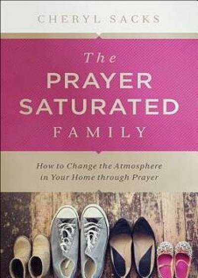 The Prayer Saturated Family: How to Change the Atmosphere in Your Home Through Prayer/Cheryl Sacks