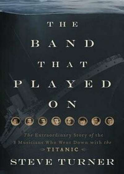 The Band That Played on: The Extraordinary Story of the 8 Musicians Who Went Down with the Titanic, Paperback/Steve Turner