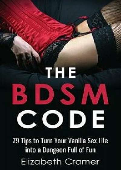 The Bdsm Code: 79 Tips to Turn Your Vanilla Sex Life Into a Dungeon Full of Fun, Paperback/Elizabeth Cramer