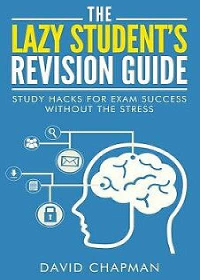 The Lazy Student's Revision Guide: Study Hacks for Exam Success Without the Stress, Paperback/David Chapman