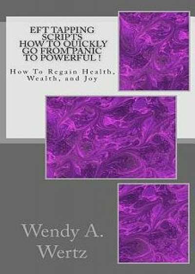 Eft Tapping Scripts How to Quickly Go from Panic to Powerful !: How to Quickly Regain Health, Wealth, and Joy, Paperback/Wendy a. Wertz
