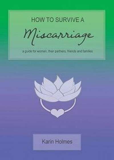 How to Survive a Miscarriage: A Guide for Women, Their Partners, Friends and Families, Paperback/Karin Holmes