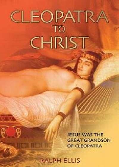 Cleopatra to Christ: Jesus: The Great-Grandson of Cleopatra., Paperback/Ralph Ellis