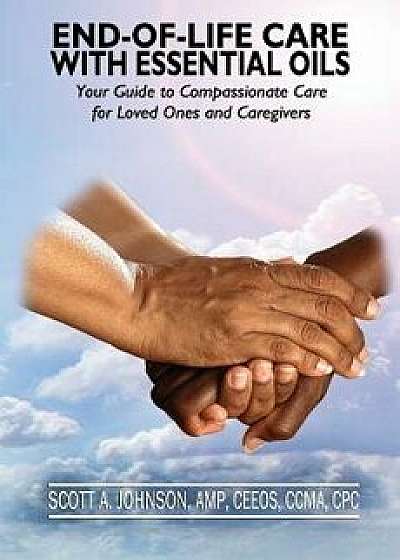End-Of-Life Care with Essential Oils: Your Guide to Compassionate Care for Loved Ones and Their Caregivers, Paperback/Dr Scott a. Johnson