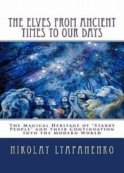 The Elves from Ancient Times to Our Days: The Magical Heritage of Starry People and Their Continuation Into the Modern World, Paperback/Nikolay Lyapanenko