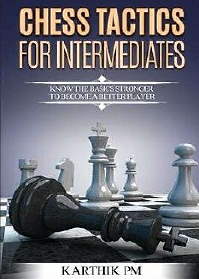 Chess Tactics for Intermediates: Know the basics stronger to become a better player!, Paperback/Karthik Pm