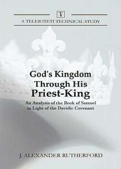 God's Kingdom through His Priest-King: An Analysis of the Book of Samuel in Light of the Davidic Covenant, Hardcover/J. Alexander Rutherford