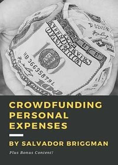 Crowdfunding Personal Expenses: Raise Money on Gofundme, Etc. for Costs Including: Emergencies, Medical Expenses, Memorial Funds, Traveling, Weddings,, Paperback/Salvador Briggman