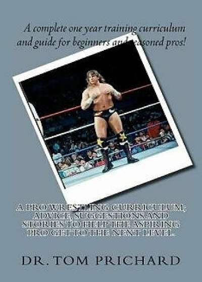 A Pro Wrestling Curriculum Advice, Suggestions and Stories to Help the Aspiring Pro Get to the Next Level., Paperback/Dr Tom Prichard