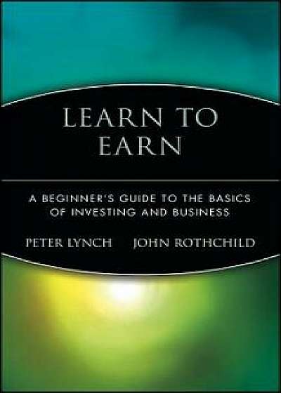 Learn to Earn: A Beginner's Guide to the Basics of Investing and Business, Hardcover/Peter Lynch