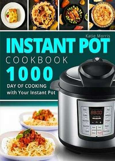 Instant Pot Cookbook: 1000 Day of Cooking with Your Instant Pot: Instant Pot Cookbook: Instant Pot Cookbook for Beginners: Pressure Cooker C, Paperback/Katie Morris