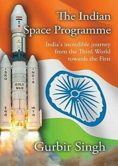 The Indian Space Programme: India's Incredible Journey from the Third World Towards the First, Hardcover/Gurbir Singh