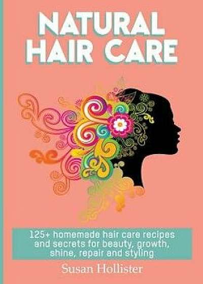 Natural Hair Care: 125+ Homemade Hair Care Recipes and Secrets for Beauty, Growth, Shine, Repair and Styling, Paperback/Susan Hollister