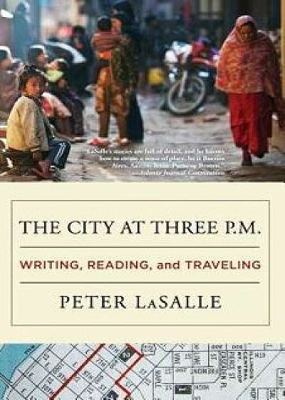 The City at Three P.M.: Writing, Reading, and Traveling, Paperback/Peter Lasalle
