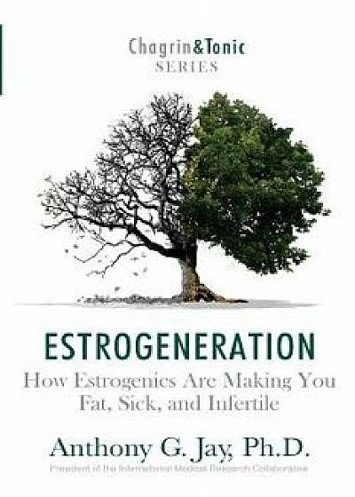 Estrogeneration: How Estrogenics Are Making You Fat, Sick, and Infertile, Paperback/Anthony G. Jay
