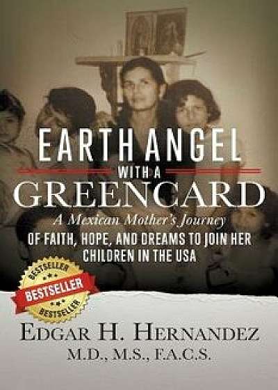 Earth Angel with a Green Card: One Mexican Woman's Journey of Faith, Hope, and Dreams to Join Her Children in the USA, Paperback/Edgar H. Hernandez M. D.