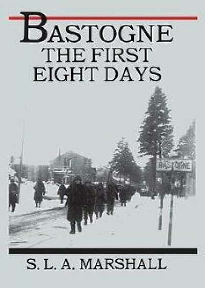 Bastogne: The Story of the First Eight Days, Paperback/Colonel S. L. a. Marshall