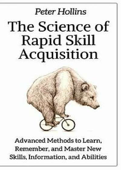 The Science of Rapid Skill Acquisition: Advanced Methods to Learn, Remember, and Master New Skills, Information, and Abilities, Paperback/Peter Hollins