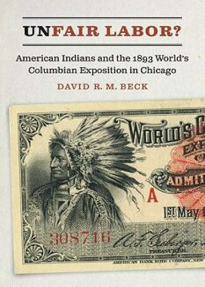 Unfair Labor?: American Indians and the 1893 World's Columbian Exposition in Chicago, Hardcover/David R. M. Beck