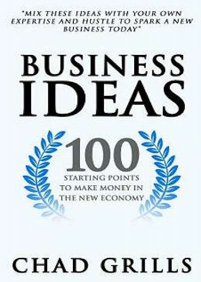 Business Ideas: 100 Starting Points to Make Money in the New Economy/Chad Grills