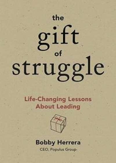 The Gift of Struggle: Life-Changing Lessons about Leading, Hardcover/Bobby Herrera