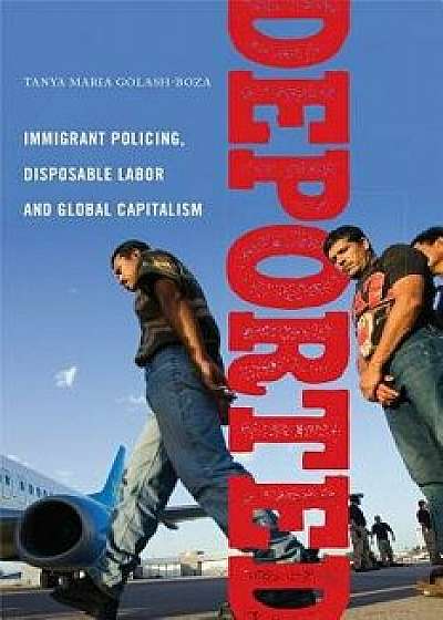 Deported: Immigrant Policing, Disposable Labor and Global Capitalism, Paperback/Tanya Maria Golash-Boza