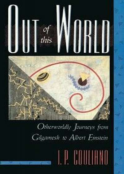 Out of This World: Otherworldly Journeys from Gilgamesh to Albert Einstein, Paperback/I. P. Couliano
