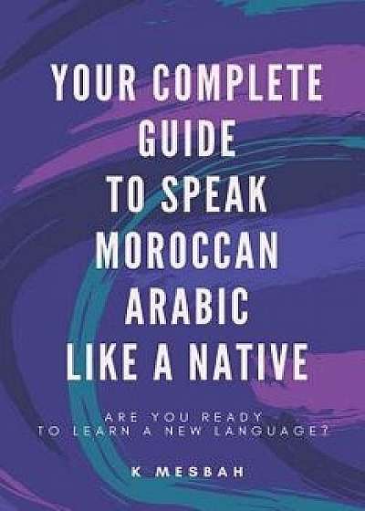 Your Complete Guide to Speak Moroccan Arabic Like a Native: Are You Ready to Learn a New Language?, Paperback/K. Mesbah