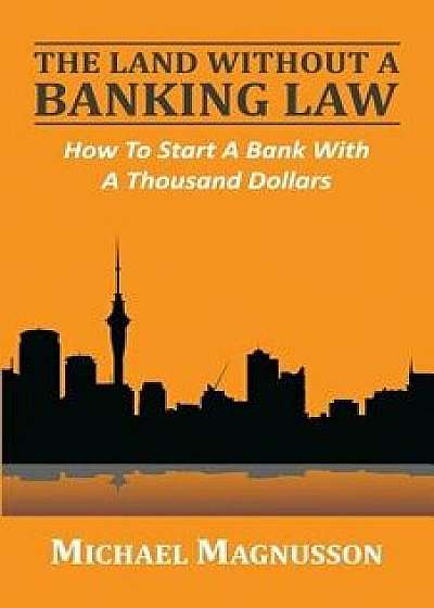 The Land Without a Banking Law: How to Start a Bank with a Thousand Dollars, Paperback/Michael Magnusson